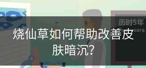烧仙草如何帮助改善皮肤暗沉？